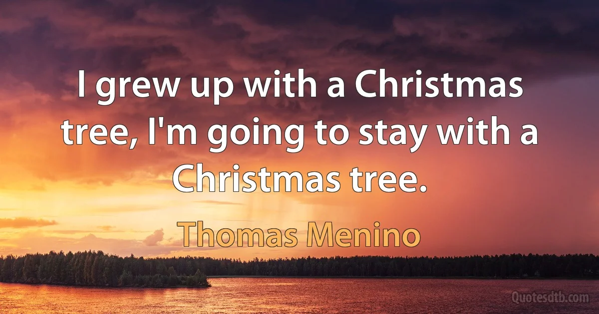 I grew up with a Christmas tree, I'm going to stay with a Christmas tree. (Thomas Menino)