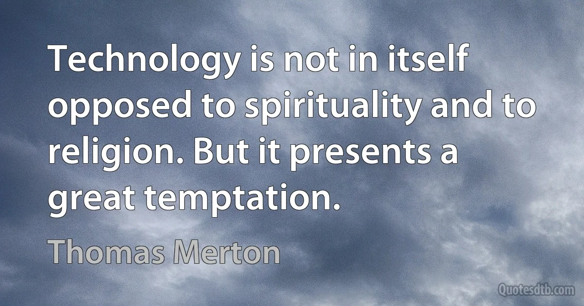 Technology is not in itself opposed to spirituality and to religion. But it presents a great temptation. (Thomas Merton)