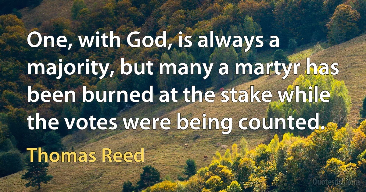 One, with God, is always a majority, but many a martyr has been burned at the stake while the votes were being counted. (Thomas Reed)