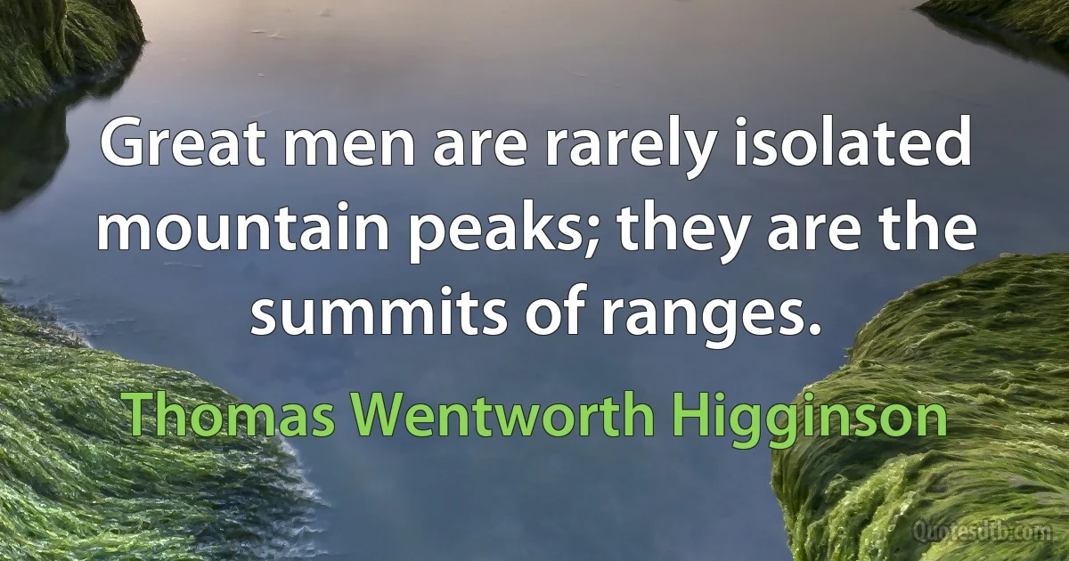 Great men are rarely isolated mountain peaks; they are the summits of ranges. (Thomas Wentworth Higginson)