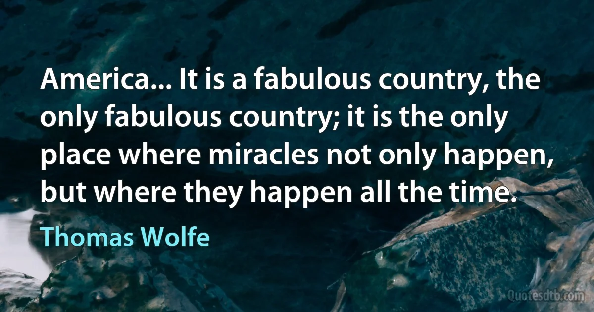 America... It is a fabulous country, the only fabulous country; it is the only place where miracles not only happen, but where they happen all the time. (Thomas Wolfe)