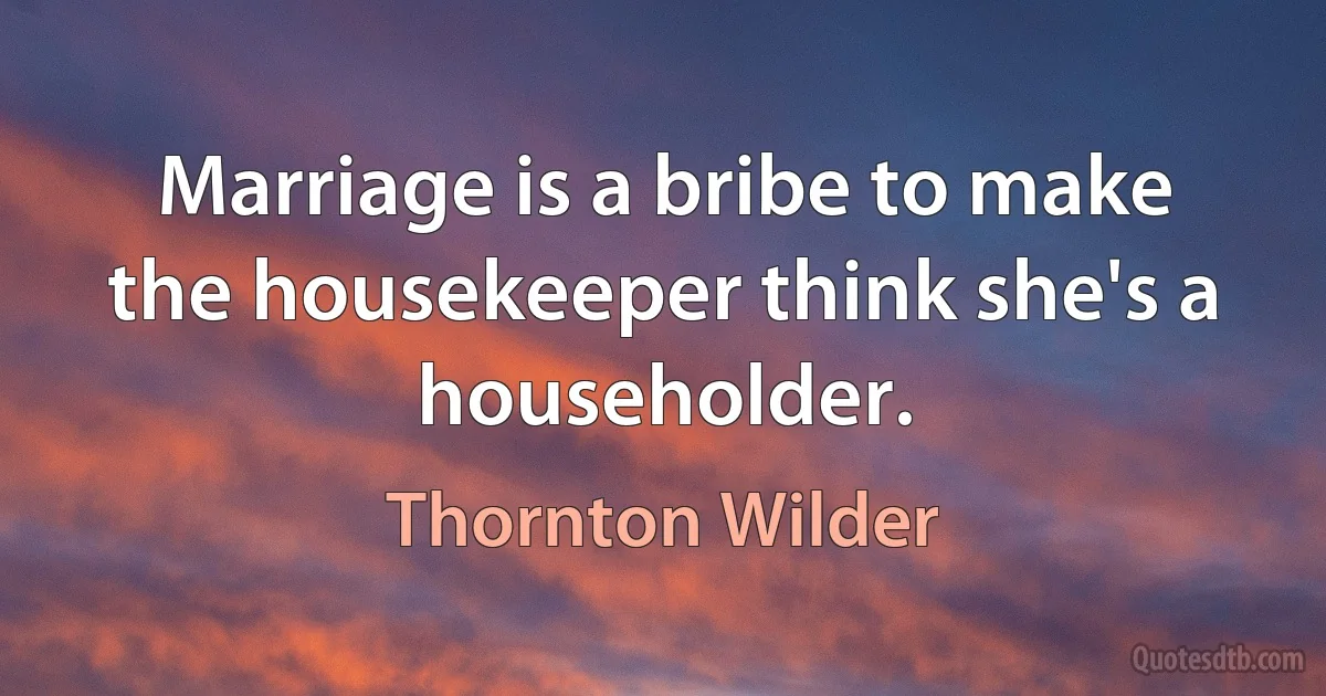 Marriage is a bribe to make the housekeeper think she's a householder. (Thornton Wilder)