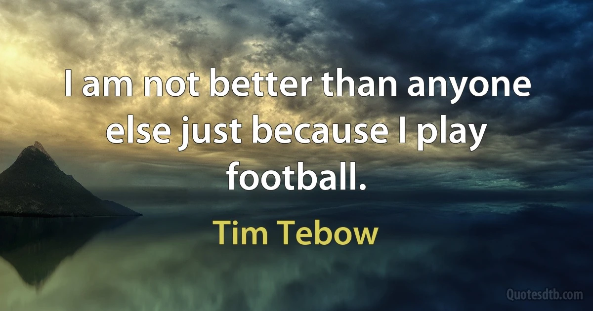 I am not better than anyone else just because I play football. (Tim Tebow)