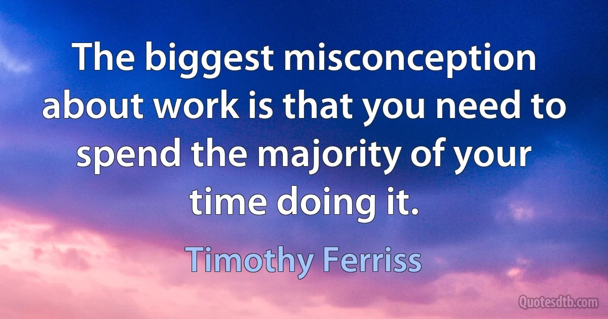 The biggest misconception about work is that you need to spend the majority of your time doing it. (Timothy Ferriss)