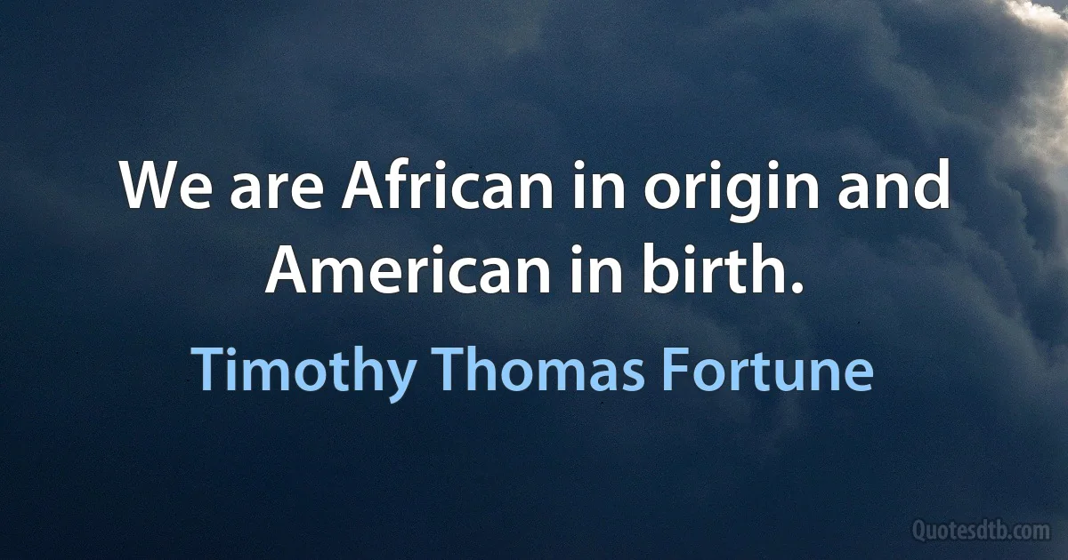 We are African in origin and American in birth. (Timothy Thomas Fortune)