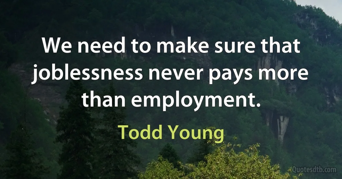 We need to make sure that joblessness never pays more than employment. (Todd Young)