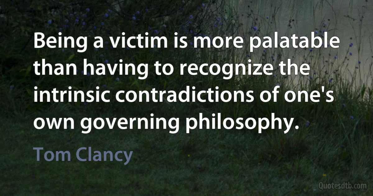 Being a victim is more palatable than having to recognize the intrinsic contradictions of one's own governing philosophy. (Tom Clancy)