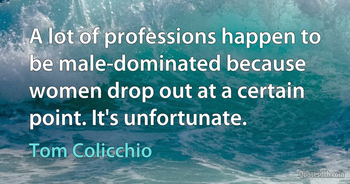 A lot of professions happen to be male-dominated because women drop out at a certain point. It's unfortunate. (Tom Colicchio)