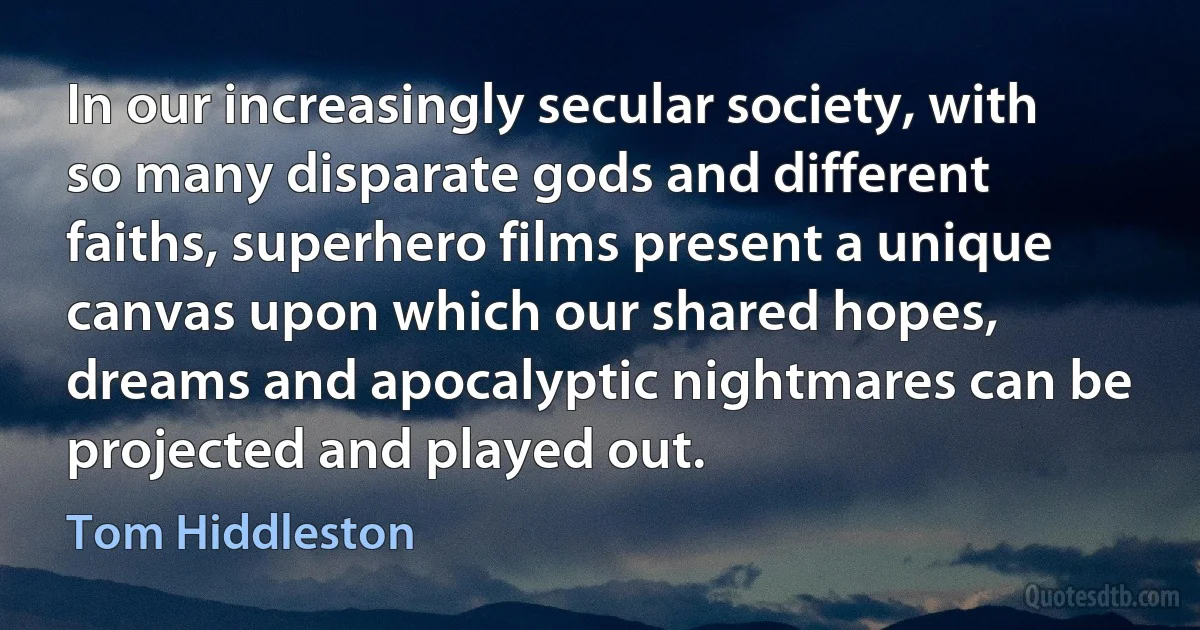 In our increasingly secular society, with so many disparate gods and different faiths, superhero films present a unique canvas upon which our shared hopes, dreams and apocalyptic nightmares can be projected and played out. (Tom Hiddleston)