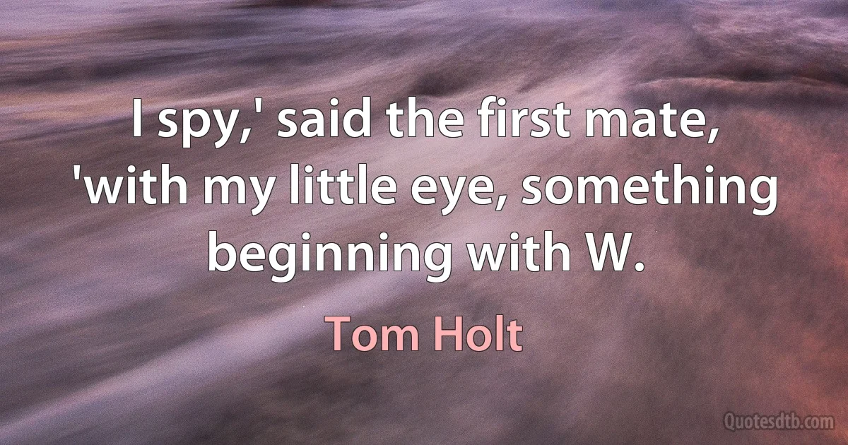 I spy,' said the first mate, 'with my little eye, something beginning with W. (Tom Holt)