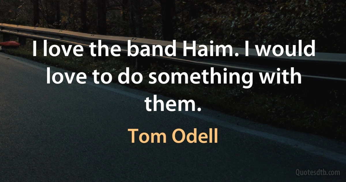 I love the band Haim. I would love to do something with them. (Tom Odell)