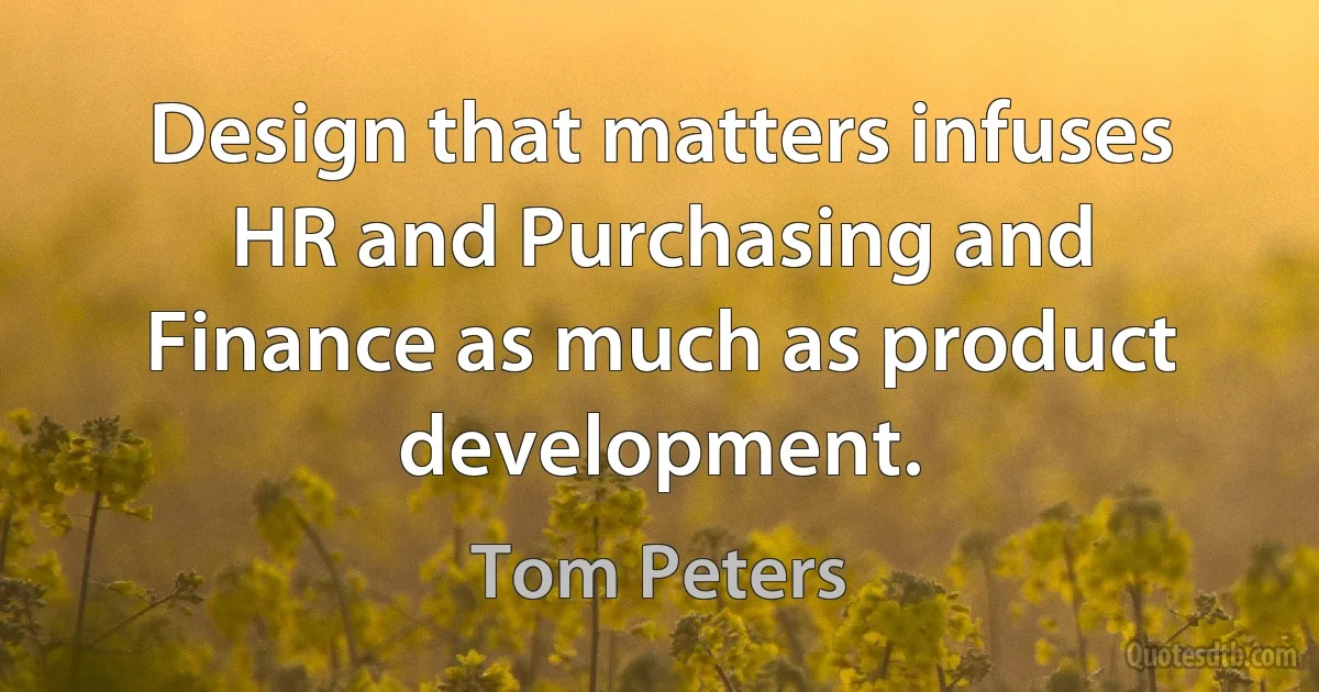 Design that matters infuses HR and Purchasing and Finance as much as product development. (Tom Peters)