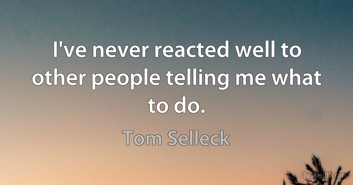 I've never reacted well to other people telling me what to do. (Tom Selleck)