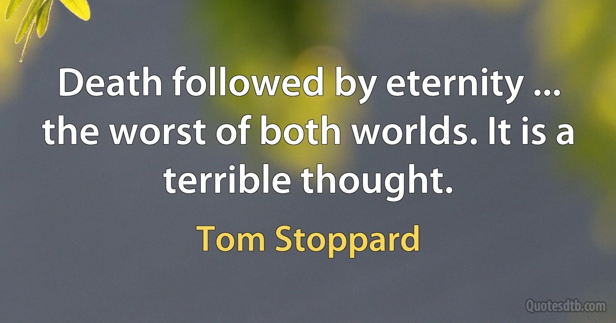 Death followed by eternity ... the worst of both worlds. It is a terrible thought. (Tom Stoppard)