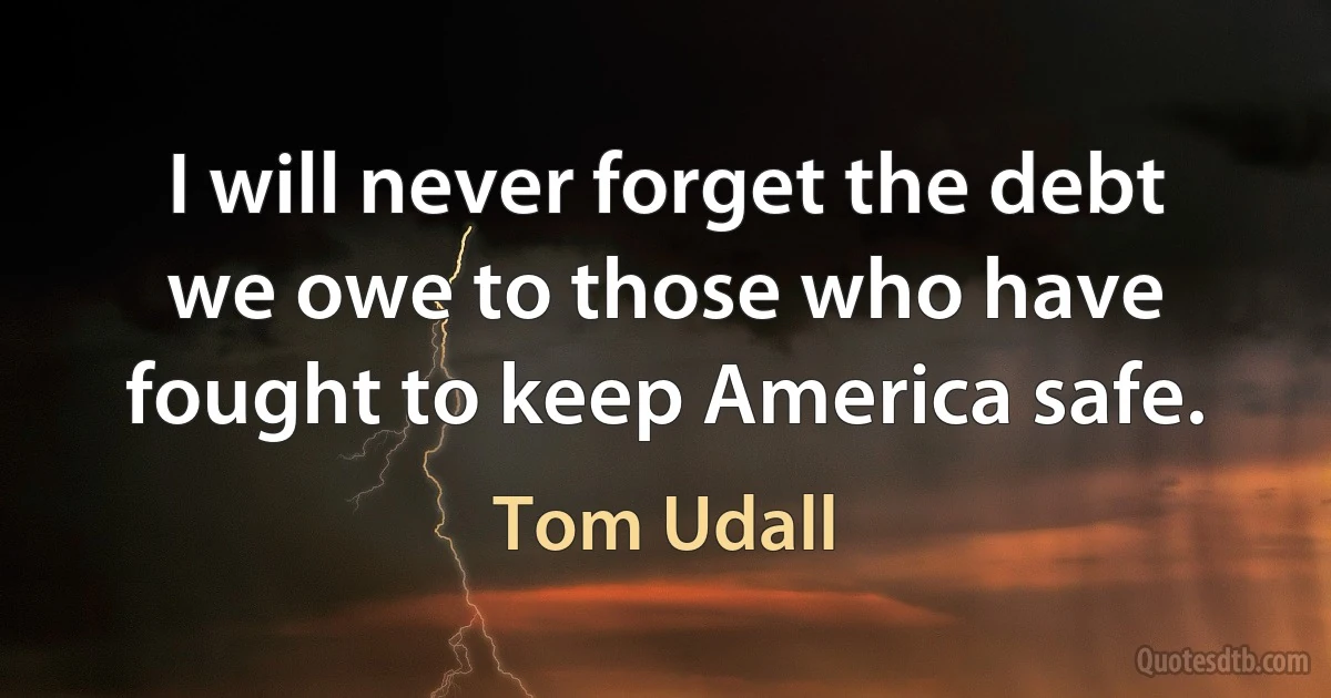 I will never forget the debt we owe to those who have fought to keep America safe. (Tom Udall)