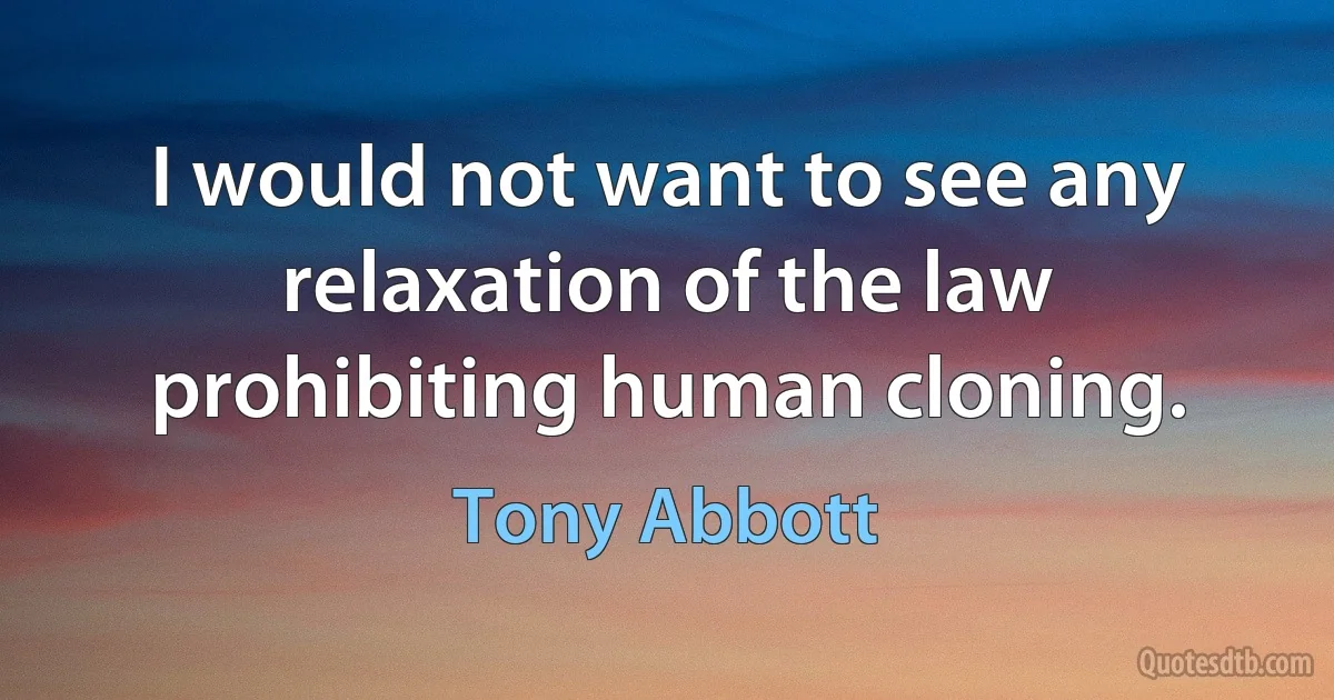 I would not want to see any relaxation of the law prohibiting human cloning. (Tony Abbott)