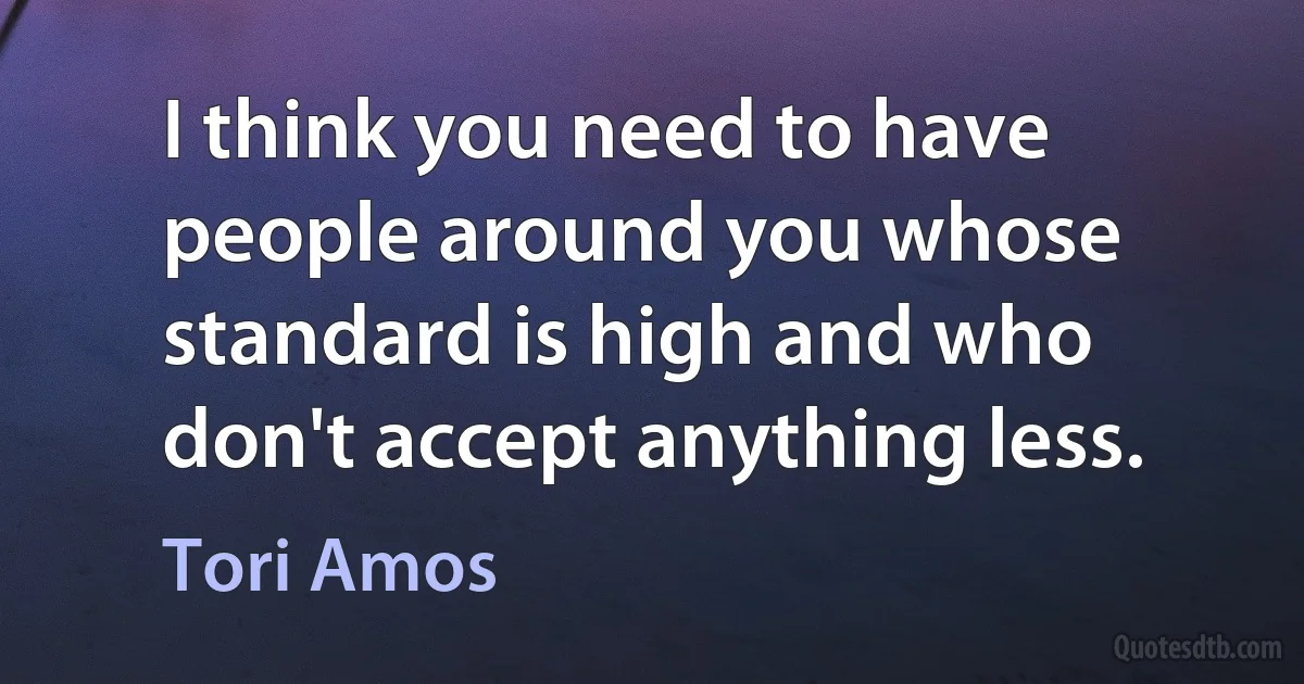 I think you need to have people around you whose standard is high and who don't accept anything less. (Tori Amos)