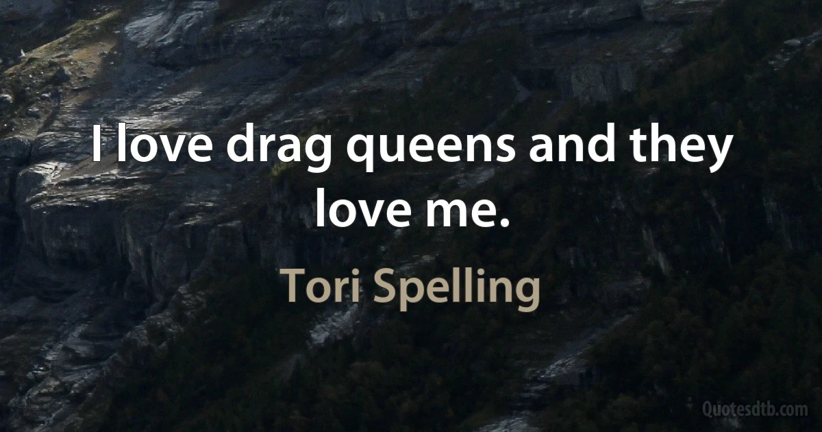 I love drag queens and they love me. (Tori Spelling)