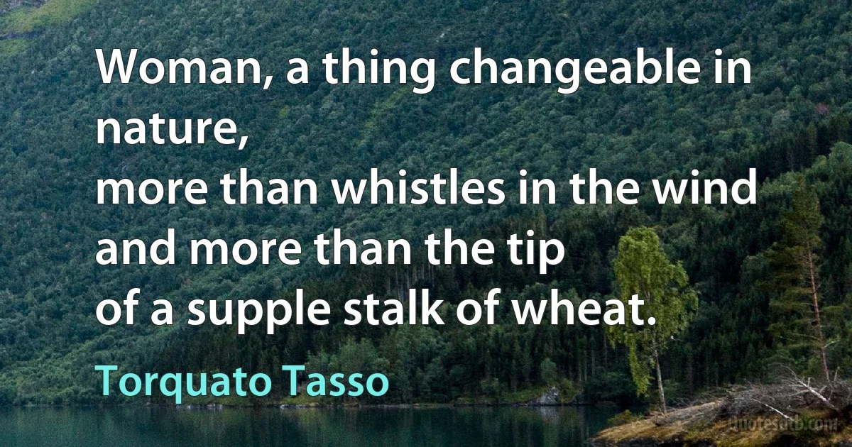 Woman, a thing changeable in nature,
more than whistles in the wind and more than the tip
of a supple stalk of wheat. (Torquato Tasso)