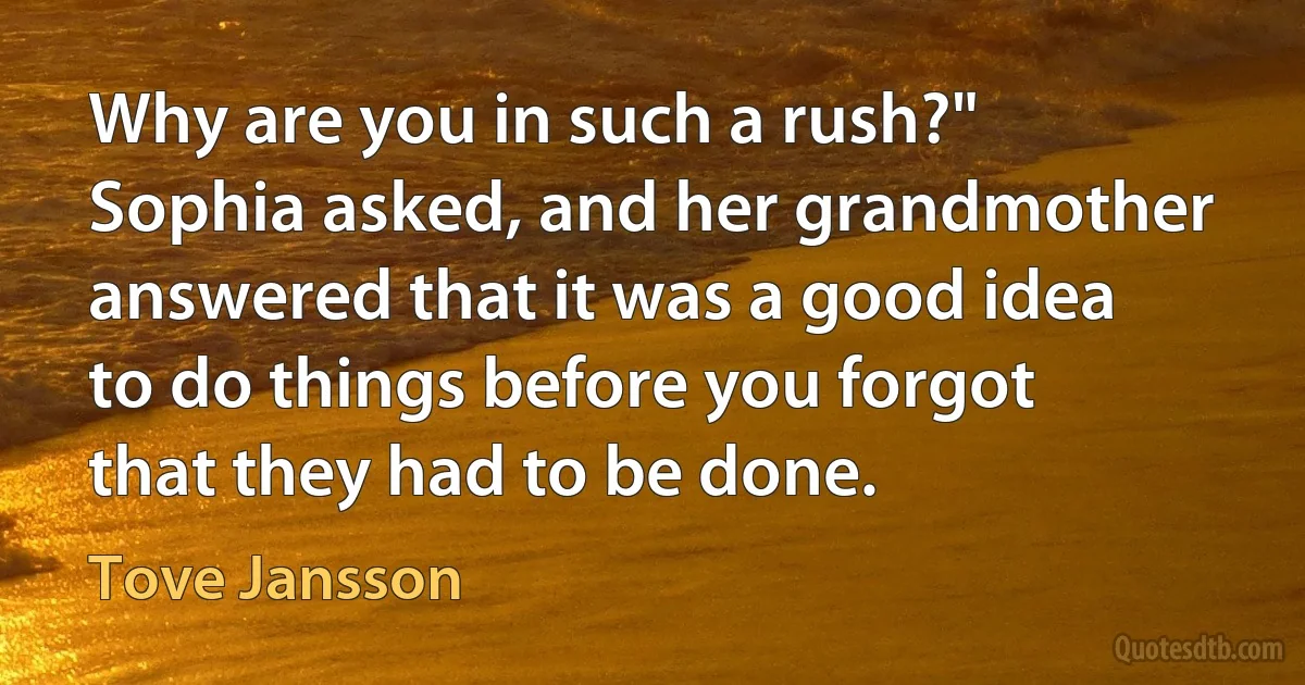 Why are you in such a rush?" Sophia asked, and her grandmother answered that it was a good idea to do things before you forgot that they had to be done. (Tove Jansson)