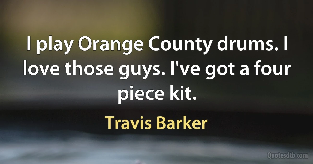 I play Orange County drums. I love those guys. I've got a four piece kit. (Travis Barker)