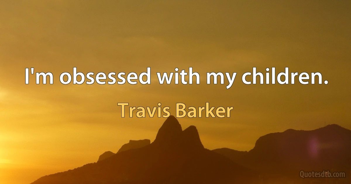 I'm obsessed with my children. (Travis Barker)