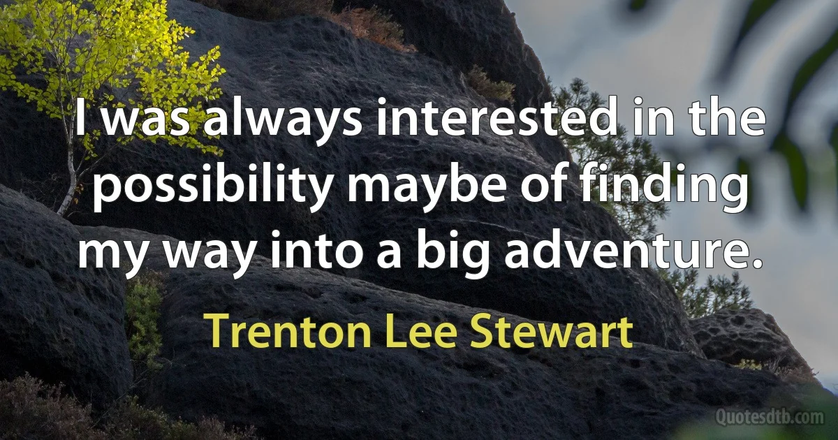 I was always interested in the possibility maybe of finding my way into a big adventure. (Trenton Lee Stewart)