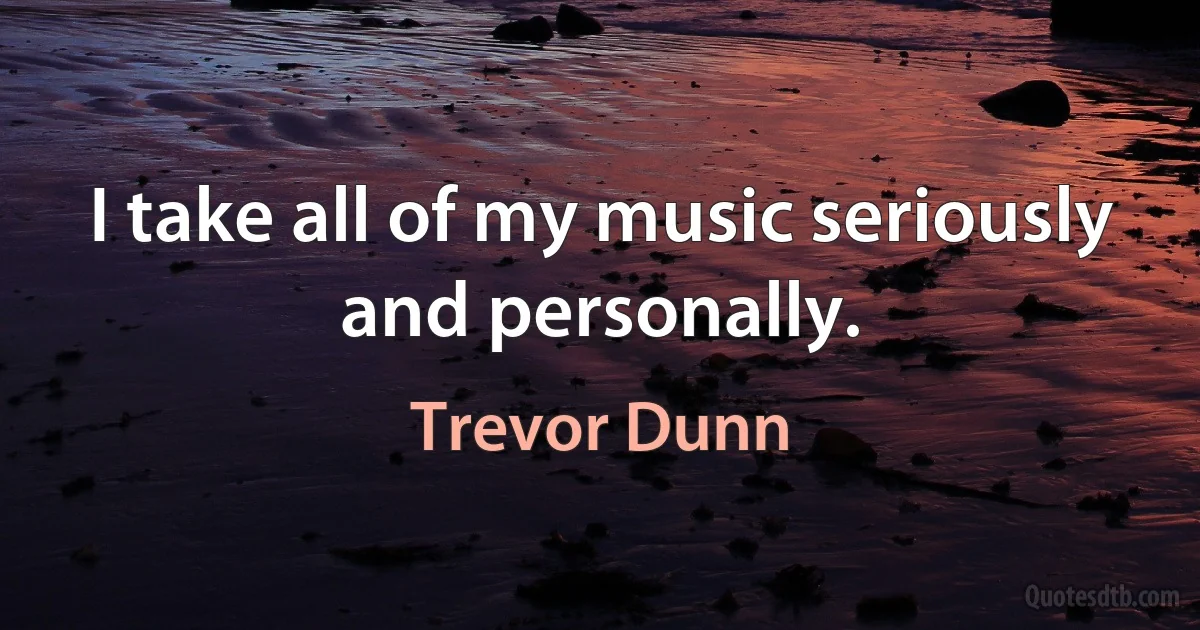 I take all of my music seriously and personally. (Trevor Dunn)