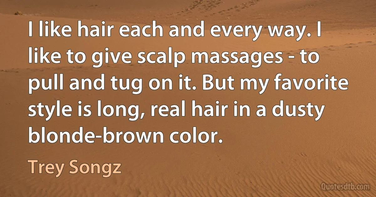 I like hair each and every way. I like to give scalp massages - to pull and tug on it. But my favorite style is long, real hair in a dusty blonde-brown color. (Trey Songz)