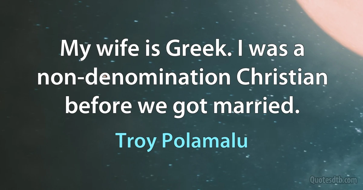 My wife is Greek. I was a non-denomination Christian before we got married. (Troy Polamalu)