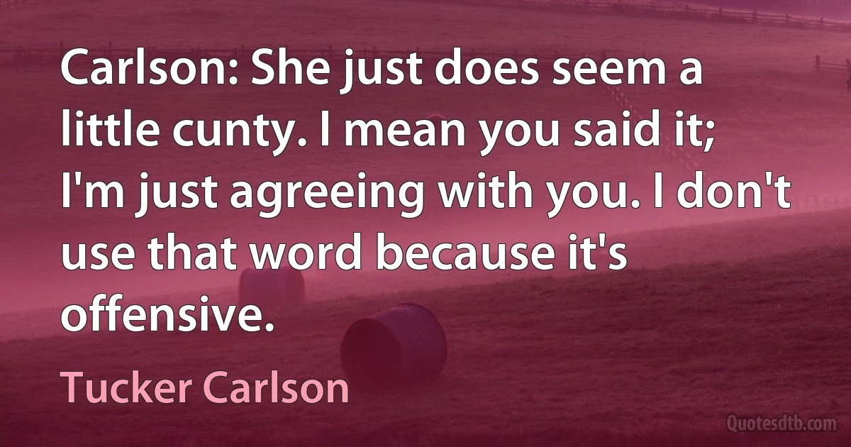 Carlson: She just does seem a little cunty. I mean you said it; I'm just agreeing with you. I don't use that word because it's offensive. (Tucker Carlson)