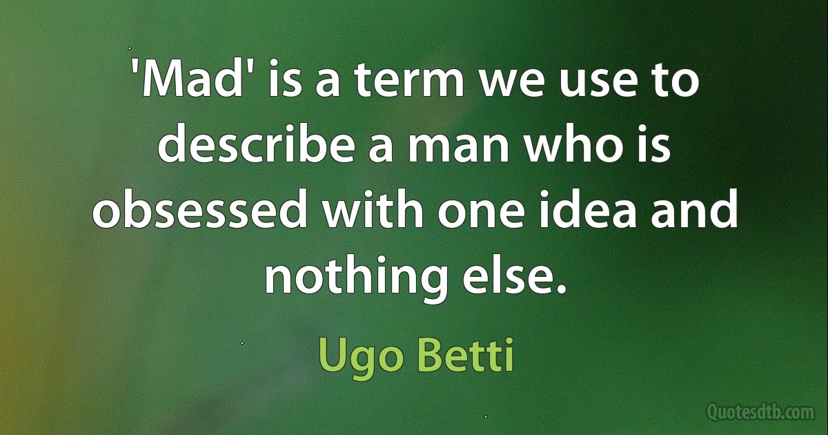 'Mad' is a term we use to describe a man who is obsessed with one idea and nothing else. (Ugo Betti)