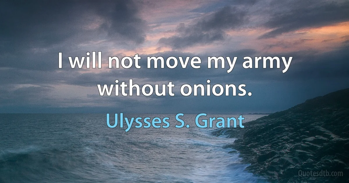 I will not move my army without onions. (Ulysses S. Grant)