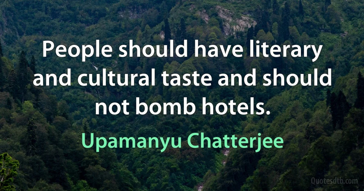 People should have literary and cultural taste and should not bomb hotels. (Upamanyu Chatterjee)