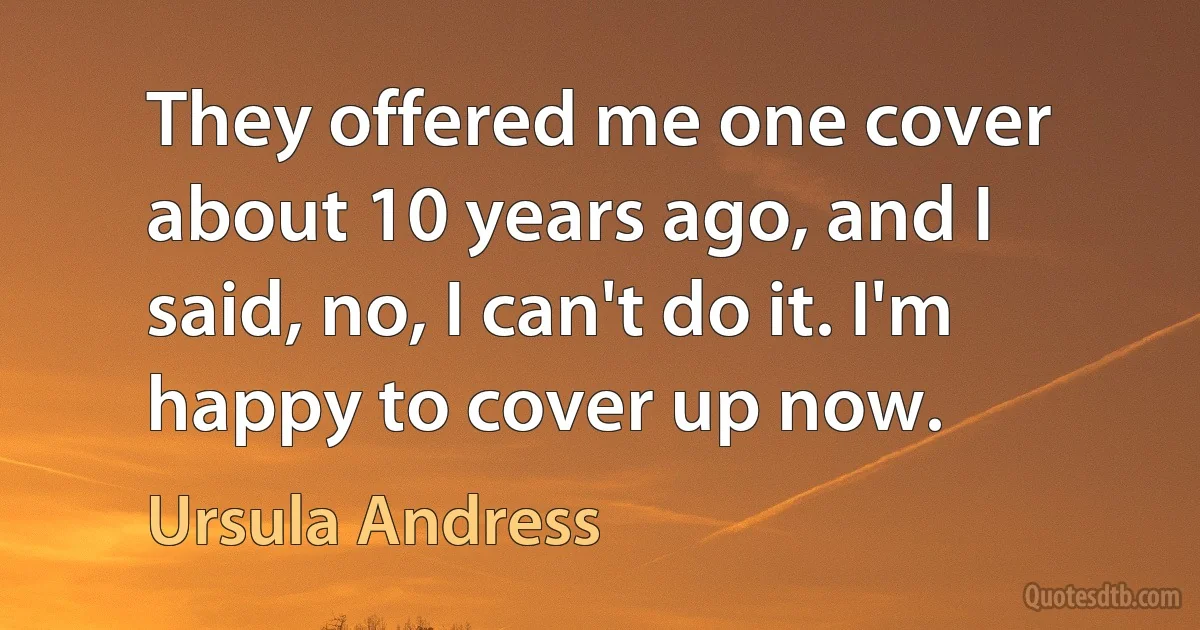 They offered me one cover about 10 years ago, and I said, no, I can't do it. I'm happy to cover up now. (Ursula Andress)