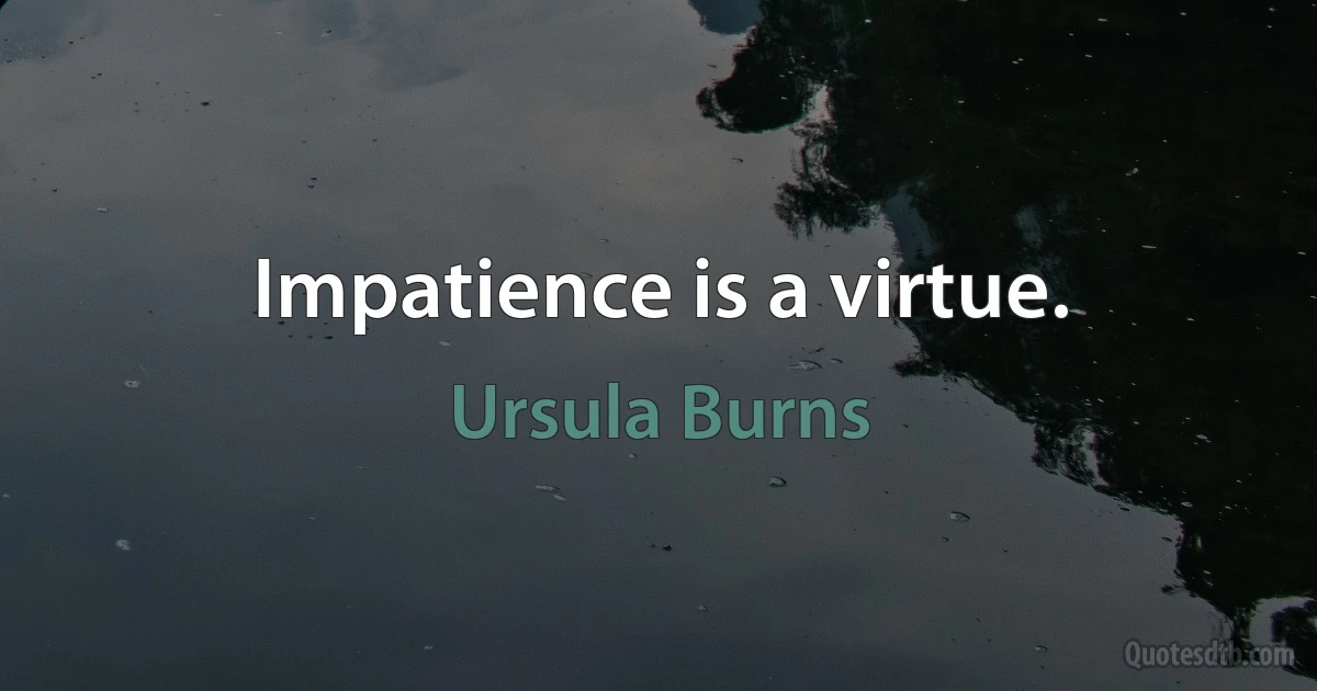 Impatience is a virtue. (Ursula Burns)