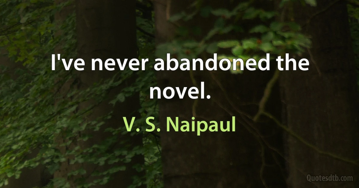 I've never abandoned the novel. (V. S. Naipaul)