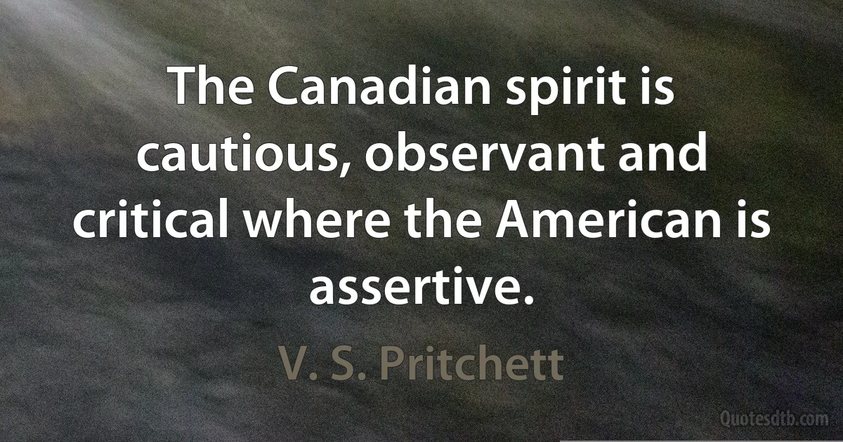 The Canadian spirit is cautious, observant and critical where the American is assertive. (V. S. Pritchett)