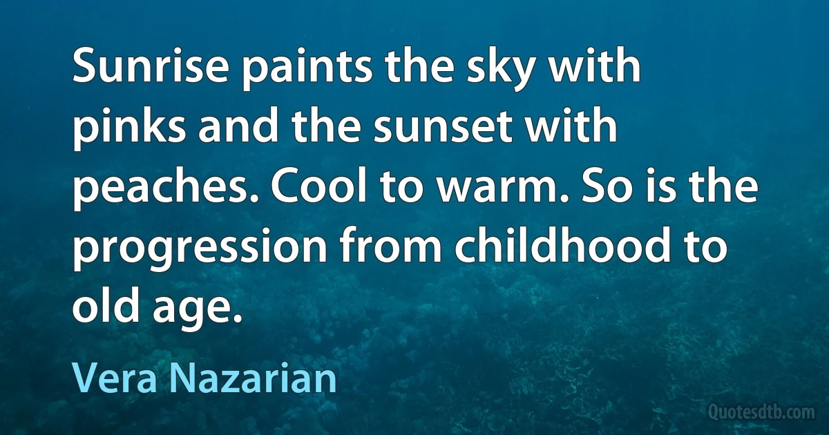 Sunrise paints the sky with pinks and the sunset with peaches. Cool to warm. So is the progression from childhood to old age. (Vera Nazarian)