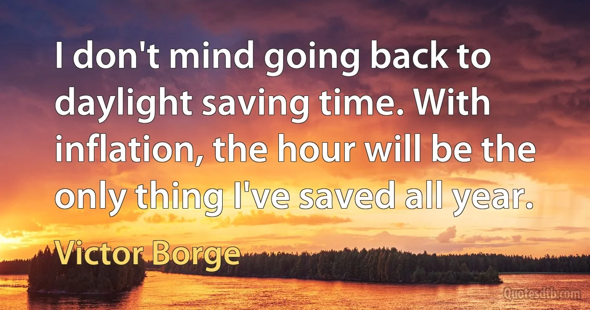 I don't mind going back to daylight saving time. With inflation, the hour will be the only thing I've saved all year. (Victor Borge)