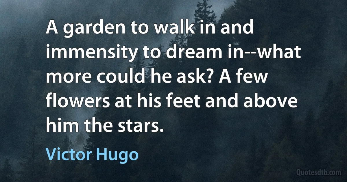 A garden to walk in and immensity to dream in--what more could he ask? A few flowers at his feet and above him the stars. (Victor Hugo)