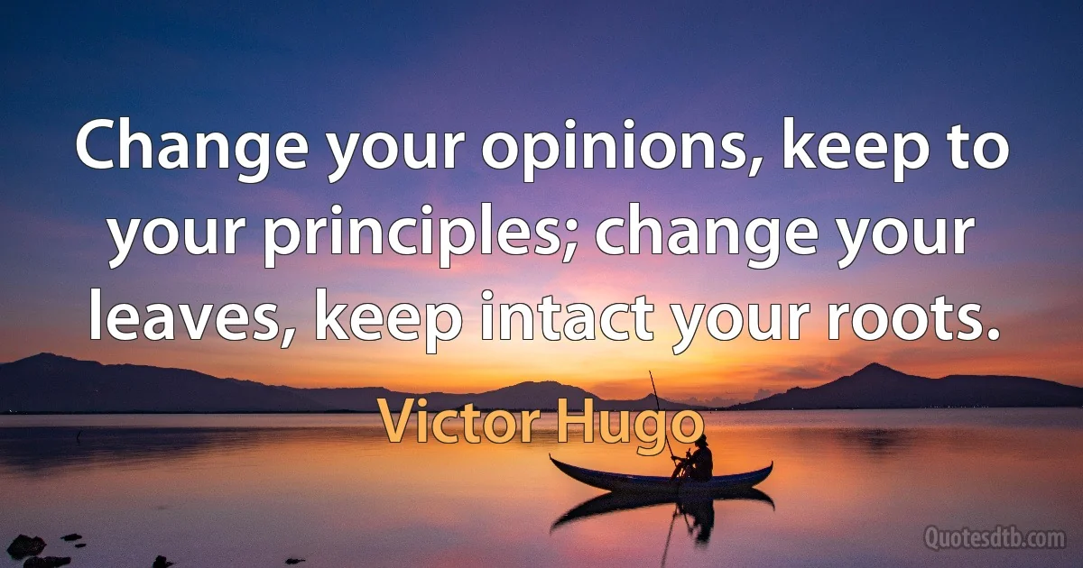 Change your opinions, keep to your principles; change your leaves, keep intact your roots. (Victor Hugo)