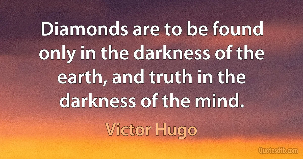 Diamonds are to be found only in the darkness of the earth, and truth in the darkness of the mind. (Victor Hugo)