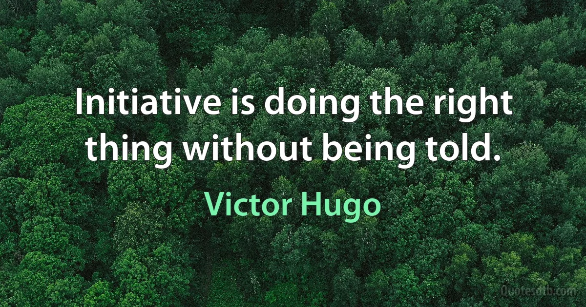 Initiative is doing the right thing without being told. (Victor Hugo)