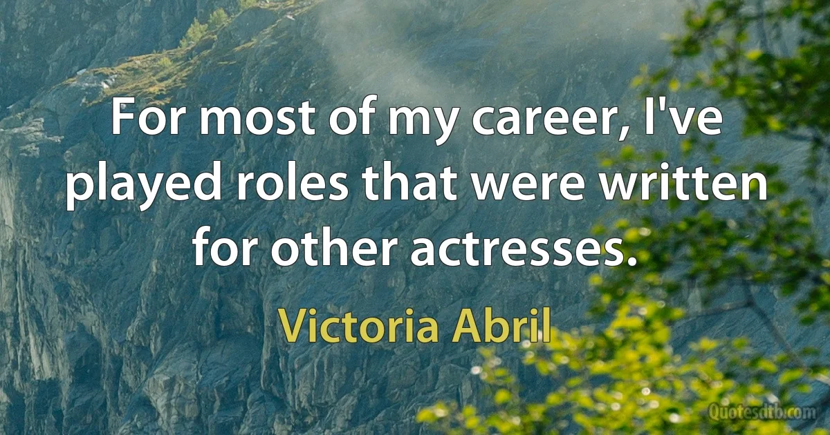 For most of my career, I've played roles that were written for other actresses. (Victoria Abril)