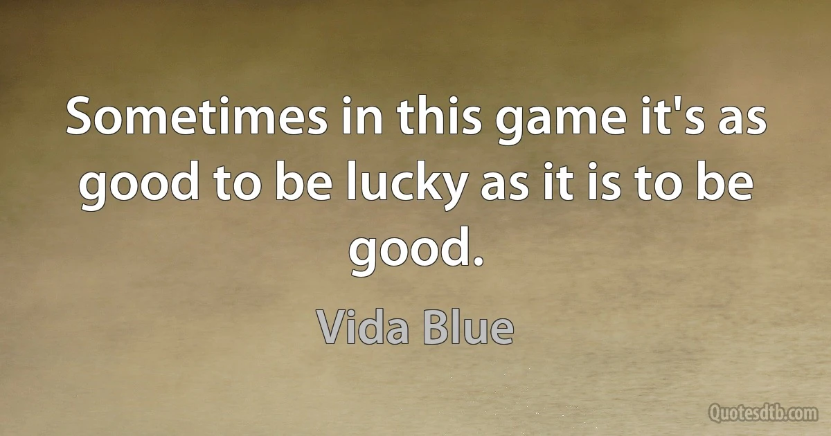 Sometimes in this game it's as good to be lucky as it is to be good. (Vida Blue)