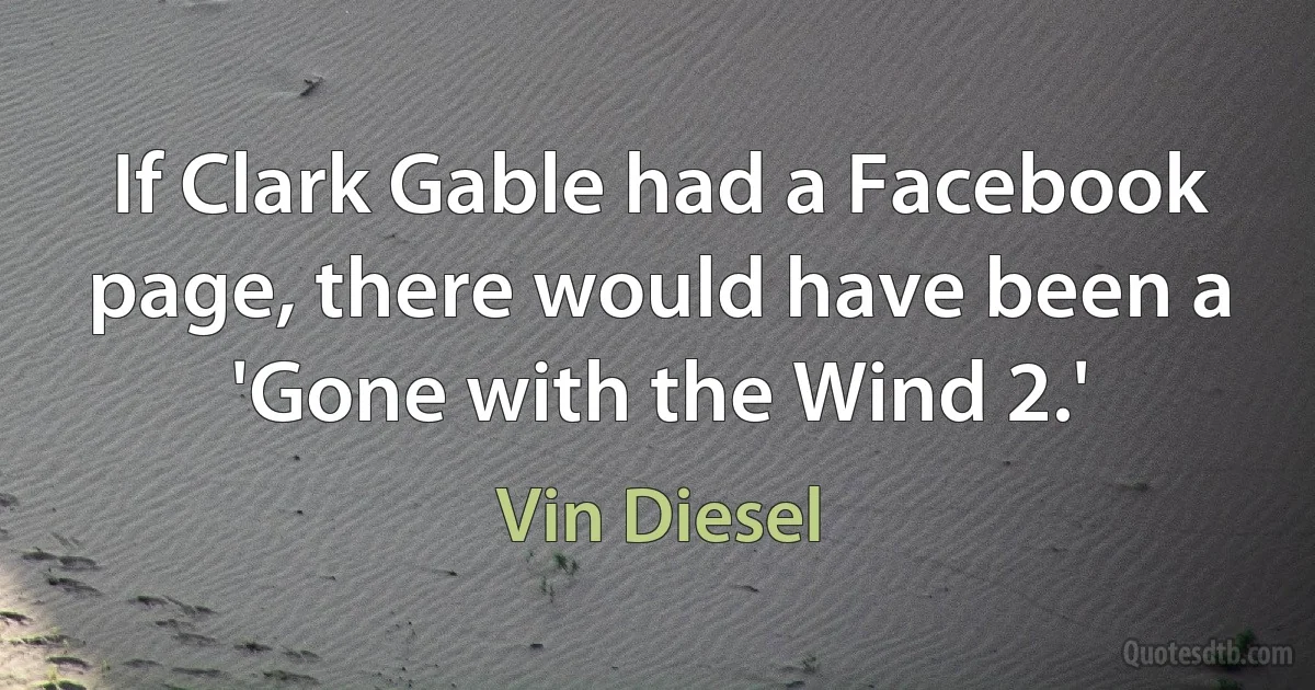 If Clark Gable had a Facebook page, there would have been a 'Gone with the Wind 2.' (Vin Diesel)