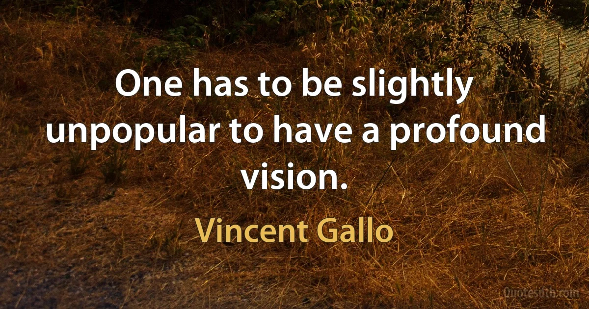 One has to be slightly unpopular to have a profound vision. (Vincent Gallo)