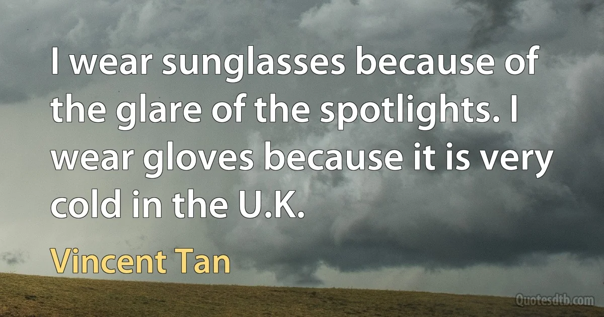 I wear sunglasses because of the glare of the spotlights. I wear gloves because it is very cold in the U.K. (Vincent Tan)