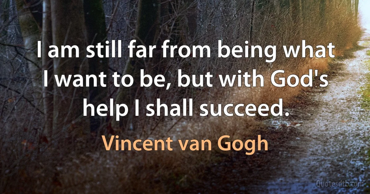 I am still far from being what I want to be, but with God's help I shall succeed. (Vincent van Gogh)